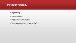 Pathophysiology
▪ Right lung.
▪ Lymph nodes.
▪ Mediastinal structures.
▪ Thrombosis of blood within SVC.
 