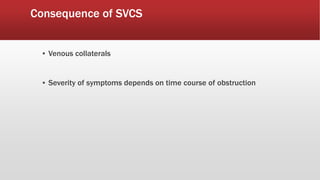 Consequence of SVCS
▪ Venous collaterals
▪ Severity of symptoms depends on time course of obstruction
 