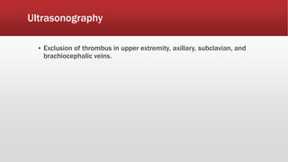 Ultrasonography
▪ Exclusion of thrombus in upper extremity, axillary, subclavian, and
brachiocephalic veins.
 