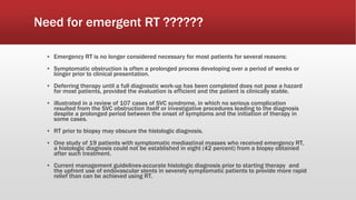 Need for emergent RT ??????
▪ Emergency RT is no longer considered necessary for most patients for several reasons:
▪ Symptomatic obstruction is often a prolonged process developing over a period of weeks or
longer prior to clinical presentation.
▪ Deferring therapy until a full diagnostic work-up has been completed does not pose a hazard
for most patients, provided the evaluation is efficient and the patient is clinically stable.
▪ illustrated in a review of 107 cases of SVC syndrome, in which no serious complication
resulted from the SVC obstruction itself or investigative procedures leading to the diagnosis
despite a prolonged period between the onset of symptoms and the initiation of therapy in
some cases.
▪ RT prior to biopsy may obscure the histologic diagnosis.
▪ One study of 19 patients with symptomatic mediastinal masses who received emergency RT,
a histologic diagnosis could not be established in eight (42 percent) from a biopsy obtained
after such treatment.
▪ Current management guidelines-accurate histologic diagnosis prior to starting therapy and
the upfront use of endovascular stents in severely symptomatic patients to provide more rapid
relief than can be achieved using RT.
 