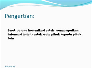 Pengertian:

   Surat: sarana komunikasi untuk menyampaikan
   informasi tertulis untuk suatu pihak kepada pihak
   lain




Smk ma’arif
 