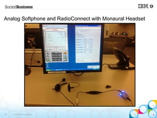 Analog Softphone and RadioConnect with Monaural Headset 
28 © 2013 IBM Corporation 
 