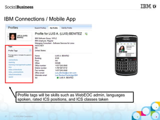 IBM Connections / Mobile App 
Profile tags will be skills such as WebEOC admin, languages 
spoken, rated ICS positions, and ICS classes taken 
37 © 2013 IBM Corporation 
 