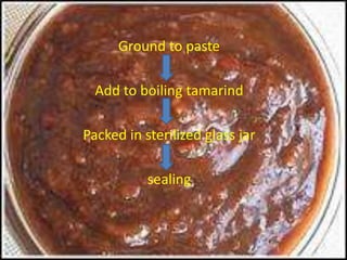 Ground to paste
Add to boiling tamarind
Packed in sterilized glass jar
sealing
 