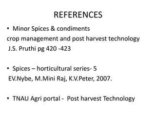 REFERENCES
• Minor Spices & condiments
crop management and post harvest technology
J.S. Pruthi pg 420 -423
• Spices – horticultural series- 5
EV.Nybe, M.Mini Raj, K.V.Peter, 2007.
• TNAU Agri portal - Post harvest Technology
 