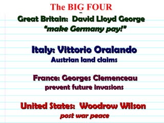 Great Britain:  David Lloyd George “make Germany pay!” Italy: Vittorio Oralando Austrian land claims   France: Georges Clemenceau prevent future invasions United States:  Woodrow Wilson  post war peace   The BIG FOUR                                