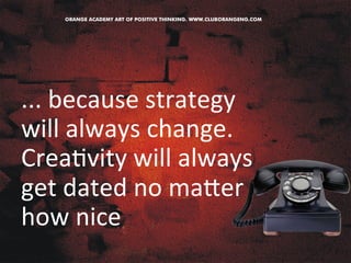 ... 
because 
strategy 
will 
always 
change. 
Crea&vity 
will 
always 
get 
dated 
no 
maZer 
how 
nice 
 