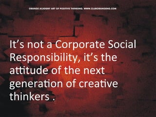 It’s 
not 
a 
Corporate 
Social 
Responsibility, 
it’s 
the 
atude 
of 
the 
next 
genera&on 
of 
crea&ve 
thinkers 
. 
 