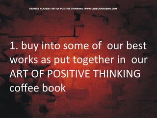 1. 
buy 
into 
some 
of 
our 
best 
works 
as 
put 
together 
in 
our 
ART 
OF 
POSITIVE 
THINKING 
coffee 
book 
 