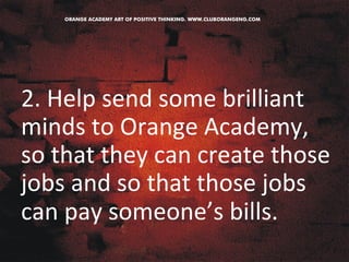 2. 
Help 
send 
some 
brilliant 
minds 
to 
Orange 
Academy, 
so 
that 
they 
can 
create 
those 
jobs 
and 
so 
that 
those 
jobs 
can 
pay 
someone’s 
bills. 
