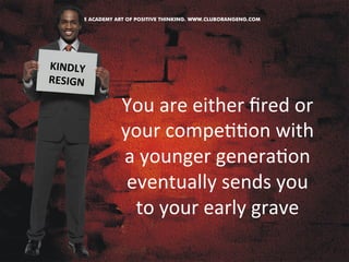 You 
are 
either 
fired 
or 
your 
compe&&on 
with 
a 
younger 
genera&on 
eventually 
sends 
you 
to 
your 
early 
grave 
KINDLY 
RESIGN 
 