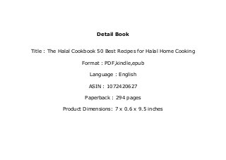 Detail Book
Title : The Halal Cookbook 50 Best Recipes for Halal Home Cooking
Format : PDF,kindle,epub
Language : English
ASIN : 1072420627
Paperback : 294 pages
Product Dimensions: 7 x 0.6 x 9.5 inches
 