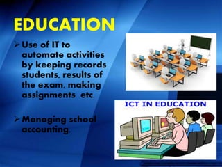 EDUCATION
Use of IT to
automate activities
by keeping records
students, results of
the exam, making
assignments etc.
Managing school
accounting.
 