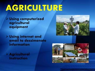 AGRICULTURE
 Using computerized
agricultural
equipment
 Using internet and
email to dessimenate
information
 Agricultural
Instruction
 