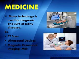 MEDICINE
 Many technology is
used for diagnosis
and cure of many
diseases.
Ex.
 CT Scan
 Ultrasound Devices
 Magnetic Resonance
Imaging (MRI)
 