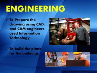 ENGINEERING
 To Prepare the
drawing using CAD,
and CAM engineers
used Information
Technology
 To build the plans
for the buildings
 