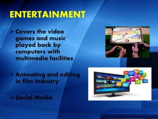 ENTERTAINMENT
 Covers the video
games and music
played back by
computers with
multimedia facilities
 Animating and editing
in film Industry
 Social Media
 