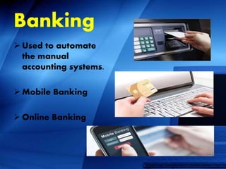 Banking
 Used to automate
the manual
accounting systems.
 Mobile Banking
 Online Banking
 