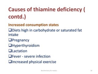 Causes of thiamine deficiency (
contd.)
Increased consumption states
Diets high in carbohydrate or saturated fat
intake
Pregnancy
Hyperthyroidism
Lactation
Fever - severe infection
Increased physical exercise
34Biochemistry for medics
 