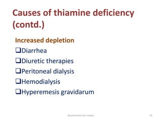 Causes of thiamine deficiency
(contd.)
Increased depletion
Diarrhea
Diuretic therapies
Peritoneal dialysis
Hemodialysis
Hyperemesis gravidarum
35Biochemistry for medics
 