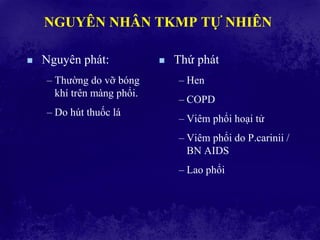 NGUYÊN NHÂN TKMP TỰ NHIÊN
 Nguyên phát:
– Thường do vỡ bóng
khí trên màng phổi.
– Do hút thuốc lá
 Thứ phát
– Hen
– COPD
– Viêm phổi hoại tử
– Viêm phổi do P.carinii /
BN AIDS
– Lao phổi
 