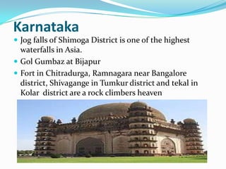 Karnataka
 Jog falls of Shimoga District is one of the highest
  waterfalls in Asia.
 Gol Gumbaz at Bijapur
 Fort in Chitradurga, Ramnagara near Bangalore
  district, Shivagange in Tumkur district and tekal in
  Kolar district are a rock climbers heaven
 