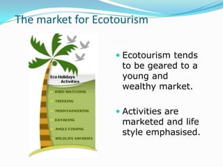 The market for Ecotourism

                   Ecotourism tends
                    to be geared to a
                    young and
                    wealthy market.

                   Activities are
                    marketed and life
                    style emphasised.
 