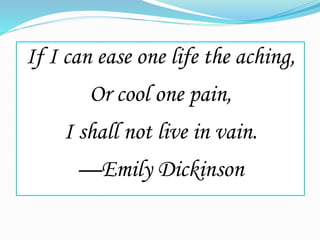 If I can ease one life the aching,
Or cool one pain,
I shall not live in vain.
—Emily Dickinson
 