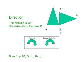 Direction
This rotation is 90°
clockwise about the point B.
Book 1, p. 97, Q. 1b, 2b,c,h
Clockwise Counterclockwise
A B
B’
C
C’
A’
 