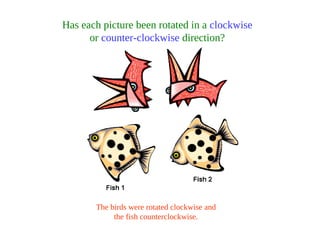 Has each picture been rotated in a clockwise
or counter-clockwise direction?
The birds were rotated clockwise and
the fish counterclockwise.
 