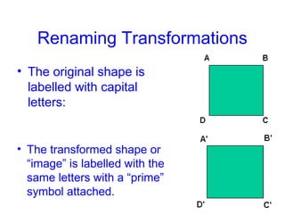 Renaming Transformations
• The original shape is
labelled with capital
letters:
• The transformed shape or
“image” is labelled with the
same letters with a “prime”
symbol attached.
 