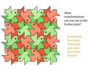 What
transformations
can you see in this
Escher print?
Some birds
have been
translated
and some
have been
rotated.
 