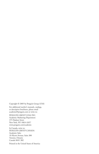 Copyright © 2005 by Penguin Group (USA)
For additional teacher’s manuals, catalogs,
or descriptive brochures, please email
academic@penguin.com or write to:
PENGUIN GROUP (USA) INC.
Academic Marketing Department
375 Hudson Street
New York, NY 10014-3657
www.penguin.com/academic
In Canada, write to:
PENGUIN GROUP CANADA
Academic Sales
10 Alcorn Avenue, Suite 300
Toronto, Ontario
Canada M4V 3B2
Printed in the United States of America
 