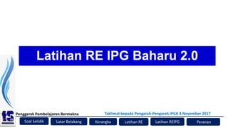 Soal Selidik
Penggerak Pembelajaran Bermakna
Kerangka Latihan RE Peranan
Latar Belakang
Taklimat kepada Pengarah-Pengarah IPGK 8 November 2017
Latihan REIPG
Latihan RE IPG Baharu 2.0
 