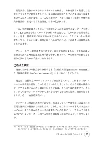 3-2　インタビューの準備 

47

①インタビューの設計／②場所・機材・人員

3-3　インタビューの進行 

53

①インタビュー冒頭／②インタビュー前半／③インタビュー中盤
／④インタビュー終盤

Chapter 4　データ分析法
4-1　質的データ分析 

62

①質的データ／② KJ 法／③分析例

4-2　ペルソナ 

73

①仮想のユーザ／②ペルソナの作り方／③ペルソナの使い方
Part 2 設　計

Chapter 5　発 想 法
5-1　ブレインストーミング 

84

①基本ルール／②魔法の言葉／③収束方法

5-2　キャンバス 

89

①ビジネスモデルキャンバス／②リーンキャンバス

5-3　シナリオ 

93

①シナリオに基づく設計／②シナリオ発想法／③シナリオの視覚
化

Chapter 6　プロトタイプ
6-1　プロトタイプの原則 

100

①プロトタイプ≠試作品／②ローファイとハイファイ／③ T プロ
トタイプ／④オズの魔法使い

6-2　プロトタイプの制作 
①プロトタイプ制作ツール／②プロトタイプ制作のポイント／③
プロトタイプの制作者／④ペーパープロトタイプ／⑤パワーポイ
ントの利用

vi

目　次

108

 