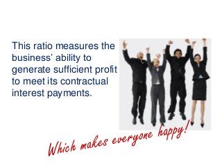 This ratio measures the
business’ ability to
generate sufficient profit
to meet its contractual
interest payments.
 