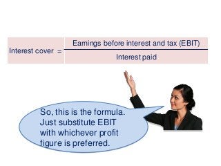 Interest cover =
Earnings before interest and tax (EBIT)
Interest paid
So, this is the formula.
Just substitute EBIT
with whichever profit
figure is preferred.
 