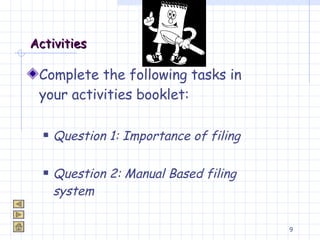 Activities Complete the following tasks in your activities booklet: Question 1: Importance of filing Question 2: Manual Based filing system 