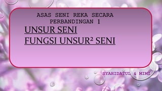 ASAS SENI REKA SECARA 
PERBANDINGAN 1 
UNSUR SENI 
FUNGSI UNSUR² SENI 
SYAHIDATUL & MIMI 
 