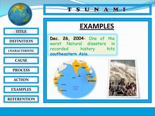 TITLE
DEFINITION
CHARACTERISTIC

CAUSE
PROCESS
ACTION
EXAMPLES
REFERENTION

EXAMPLES
Dec. 26, 2004- One of the
worst Natural disasters in
recorded
history
hits
southeastern Asia.

 