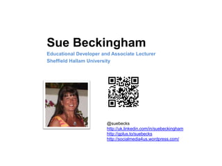 Sue Beckingham
Educational Developer and Associate Lecturer
Sheffield Hallam University
@suebecks
http://uk.linkedin.com/in/suebeckingham
http://gplus.to/suebecks
http://socialmedia4us.wordpress.com/
 