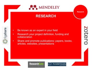 RESEARCH
• Be known as an expert in your field
• Research your project definition, funding and
collaboration
• Share and promote publications: papers, books,
articles, websites, presentations
Research
 