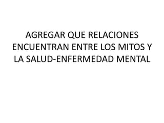 AGREGAR QUE RELACIONES
ENCUENTRAN ENTRE LOS MITOS Y
LA SALUD-ENFERMEDAD MENTAL
 