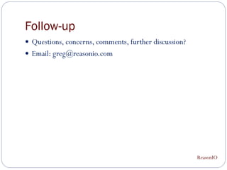 Follow-up
 Questions, concerns, comments, further discussion?
 Email: greg@reasonio.com




                                                       ReasonIO
 