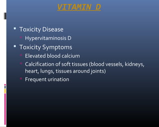 VITAMIN D
 Toxicity Disease
 Hypervitaminosis D
 Toxicity Symptoms
 Elevated blood calcium
 Calcification of soft tissues (blood vessels, kidneys,
heart, lungs, tissues around joints)
 Frequent urination
 