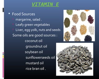 VITAMIN E
 Food Sources
 margarine, salad .
 Leafy green vegetables
 Liver, egg yolk, nuts and seeds
Some oils are good sources :
coconut oil
groundnut oil
soybean oil
sunflowerseeds oil
mustard oil
rice bran oil .
 