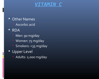 VITAMIN C
 Other Names
 Ascorbic acid
 RDA
 Men: 90 mg/day
 Women: 75 mg/day
 Smokers: +35 mg/day
 Upper Level
 Adults: 2,000 mg/day
 