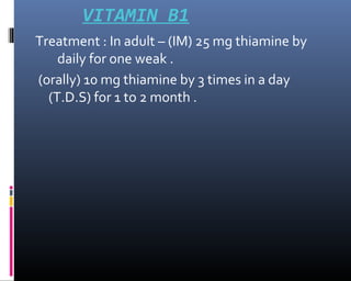 VITAMIN B1
Treatment : In adult – (IM) 25 mg thiamine by
daily for one weak .
(orally) 10 mg thiamine by 3 times in a day
(T.D.S) for 1 to 2 month .
 