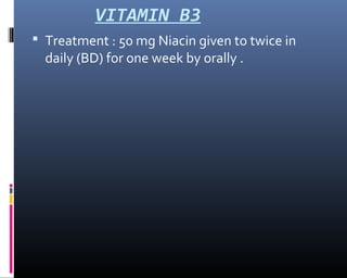 VITAMIN B3
 Treatment : 50 mg Niacin given to twice in
daily (BD) for one week by orally .
 