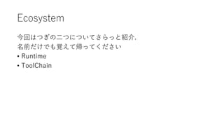 Ecosystem
今回はつぎの二つについてさらっと紹介.
名前だけでも覚えて帰ってください
• Runtime
• ToolChain
 